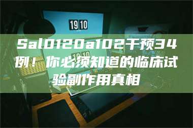 乳山Sal0120a102干预34例！你必须知道的临床试验副作用真相 第1张