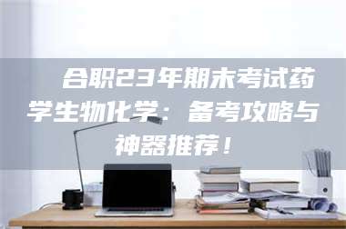 乳山❚ 合职23年期末考试药学生物化学：备考攻略与神器推荐！ 第1张