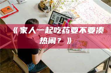 乳山《家人一起吃药要不要凑热闹？》 第1张