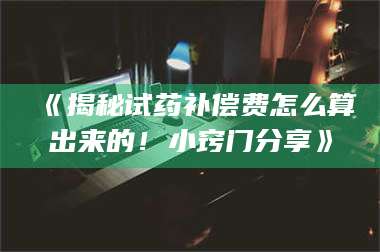 乳山《揭秘试药补偿费怎么算出来的！小窍门分享》 第1张