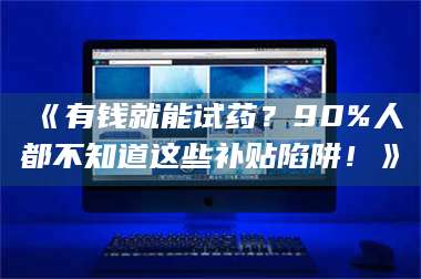 乳山《有钱就能试药?90%人都不知道这些补贴陷阱!》 第1张 乳山《有钱就能试药?90%人都不知道这些补贴陷阱!》 第1张