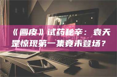 乳山《画皮》试药秘辛：袁天罡惊现第一集竟未登场？ 第1张