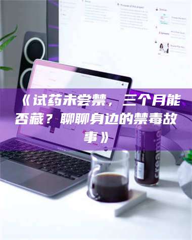 乳山《试药未尝禁，三个月能否藏？聊聊身边的禁毒故事》 第1张