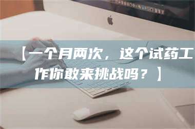 乳山【一个月两次，这个试药工作你敢来挑战吗？】 第1张