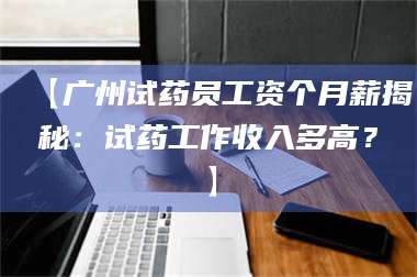 乳山【广州试药员工资个月薪揭秘：试药工作收入多高？】 第1张