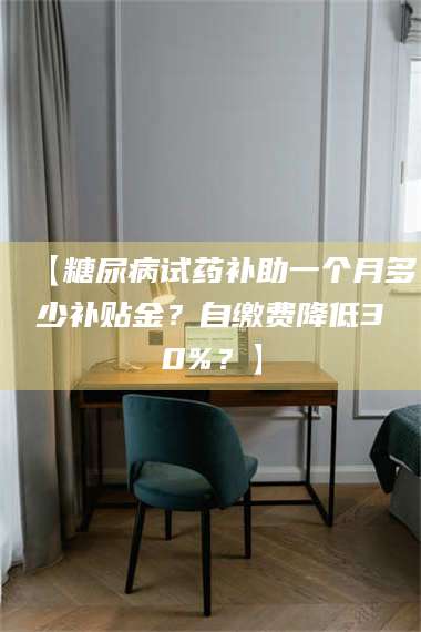 乳山【糖尿病试药补助一个月多少补贴金？自缴费降低30%？】 第1张