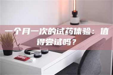 乳山一个月一次的试药体验：值得尝试吗？ 第1张