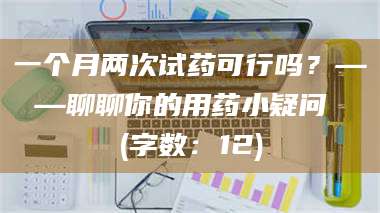 乳山一个月两次试药可行吗?——聊聊你的用药小疑问 (字数:12) 第1张 乳山一个月两次试药可行吗?——聊聊你的用药小疑问 (字数:12) 第1张