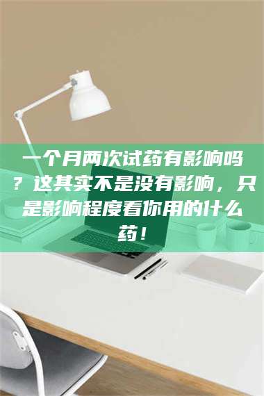 乳山一个月两次试药有影响吗？这其实不是没有影响，只是影响程度看你用的什么药！ 第1张