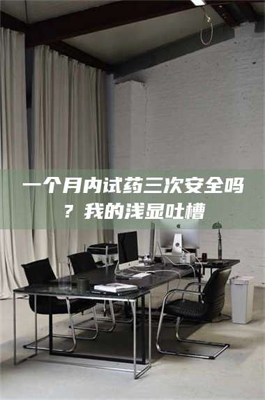 乳山一个月内试药三次安全吗？我的浅显吐槽 第1张