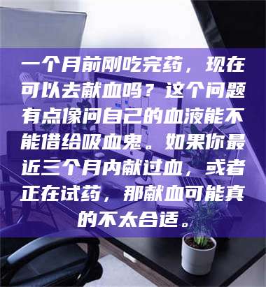 乳山一个月前刚吃完药，现在可以去献血吗？这个问题有点像问自己的血液能不能借给吸血鬼。如果你最近三个月内献过血，或者正在试药，那献血可能真的不太合适。 第1张