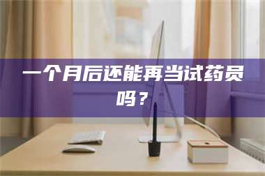 乳山一个月后还能再当试药员吗？ 第1张