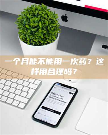 乳山一个月能不能用一次药？这样用合理吗？ 第1张