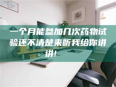 乳山一个月能参加几次药物试验还不清楚来听我给你讲讲!🌈 第1张