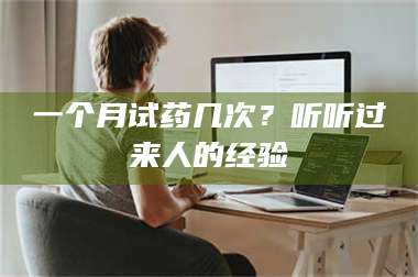 乳山一个月试药几次？听听过来人的经验 第1张
