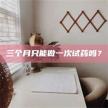 乳山三个月只能做一次试药吗？ 第1张