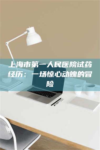乳山上海市第一人民医院试药经历：一场惊心动魄的冒险 第1张