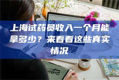 乳山上海试药员收入一个月能拿多少？来看看这些真实情况 第1张