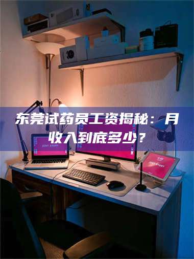 乳山东莞试药员工资揭秘：月收入到底多少？ 第1张