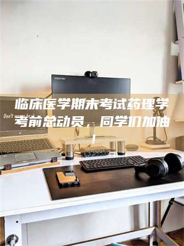 乳山临床医学期末考试药理学考前总动员，同学们加油！ 第1张