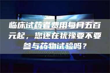 乳山临床试药者费用每月五百元起，您还在犹豫要不要参与药物试验吗？ 第1张