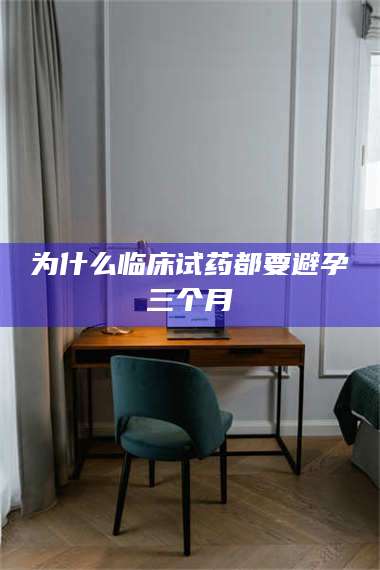 乳山为什么临床试药都要避孕三个月 第1张