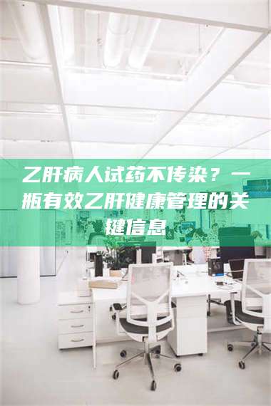 乳山乙肝病人试药不传染？一瓶有效乙肝健康管理的关键信息 第1张