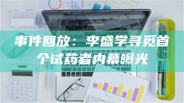 乳山事件回放：李盛学寻觅首个试药者内幕曝光 第1张