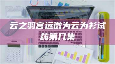 乳山云之羽宫远徵为云为衫试药第几集 第1张