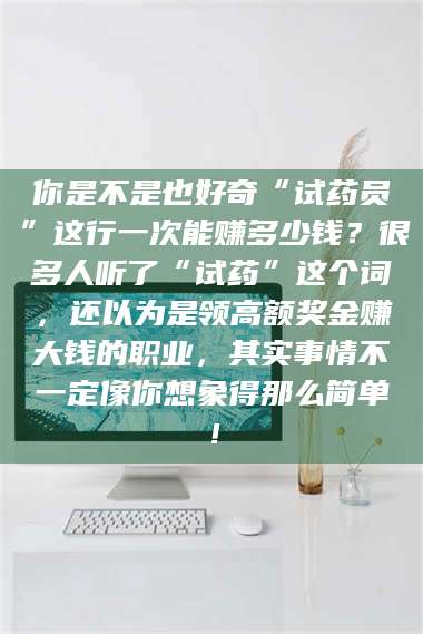 乳山你是不是也好奇“试药员”这行一次能赚多少钱？很多人听了“试药”这个词，还以为是领高额奖金赚大钱的职业，其实事情不一定像你想象得那么简单！ 第1张