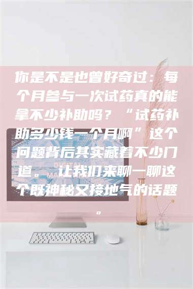 乳山你是不是也曾好奇过：每个月参与一次试药真的能拿不少补助吗？“试药补助多少钱一个月啊”这个问题背后其实藏着不少门道。 让我们来聊一聊这个既神秘又接地气的话题。 第1张
