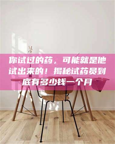 乳山你试过的药,可能就是他试出来的!揭秘试药员到底有多少钱一个月 第1张 乳山你试过的药,可能就是他试出来的!揭秘试药员到底有多少钱一个月 第1张