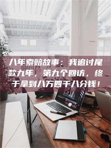 乳山八年索赔故事:我追讨尾款九年,第九个回访,终于拿到八万四千八分钱! 第1张 乳山八年索赔故事:我追讨尾款九年,第九个回访,终于拿到八万四千八分钱! 第1张