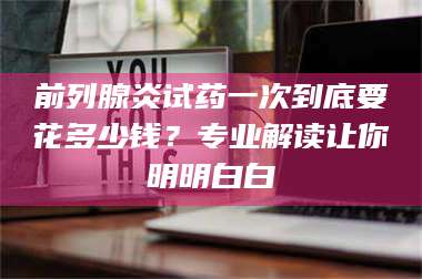 乳山前列腺炎试药一次到底要花多少钱？专业解读让你明明白白 第1张