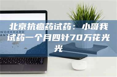 乳山北京抗癌药试药：小哥我试药一个月四针70万花光光 第1张