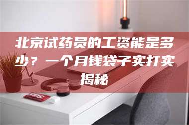 乳山北京试药员的工资能是多少？一个月钱袋子实打实揭秘 第1张