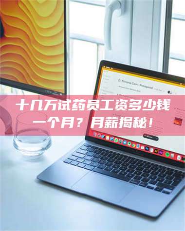 乳山十几万试药员工资多少钱一个月？月薪揭秘！ 第1张