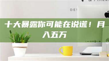 乳山十大暴露你可能在说谎!月入五万 第1张 乳山十大暴露你可能在说谎!月入五万 第1张