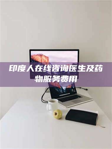 乳山印度人在线咨询医生及药物服务费用 第1张 乳山印度人在线咨询医生及药物服务费用 第1张