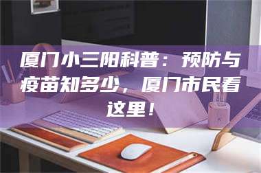 乳山厦门小三阳科普：预防与疫苗知多少，厦门市民看这里！ 第1张
