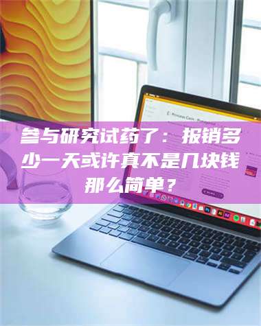 乳山参与研究试药了：报销多少一天或许真不是几块钱那么简单？ 第1张