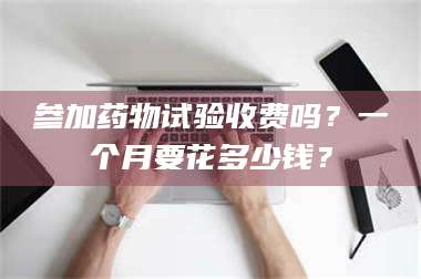 乳山参加药物试验收费吗?一个月要花多少钱? 第1张 乳山参加药物试验收费吗?一个月要花多少钱? 第1张