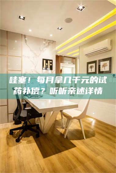 乳山哇塞！每月拿几千元的试药补偿？听听亲述详情 第1张