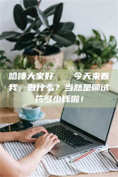 乳山哈喽大家好👋今天来看我，做什么？当然是聊试药多少钱啦！ 第1张