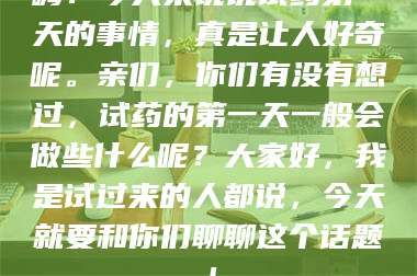 乳山嗨！今天来说说试药第一天的事情，真是让人好奇呢。亲们，你们有没有想过，试药的第一天一般会做些什么呢？大家好，我是试过来的人都说，今天就要和你们聊聊这个话题！ 第1张