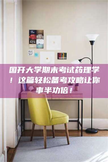 乳山国开大学期末考试药理学!这篇轻松备考攻略让你事半功倍! 第1张 乳山国开大学期末考试药理学!这篇轻松备考攻略让你事半功倍! 第1张