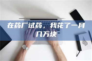 乳山在药厂试药，我花了一月几万块 第1张