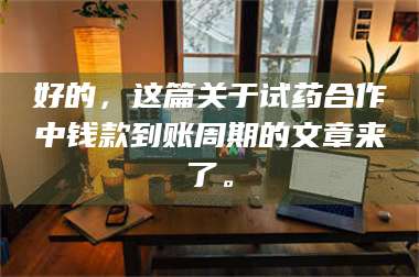 乳山好的，这篇关于试药合作中钱款到账周期的文章来了。 第1张
