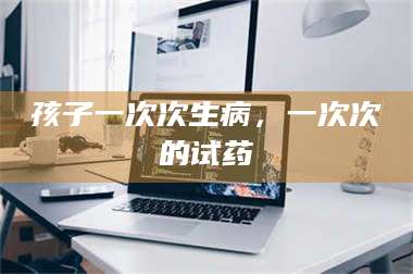 乳山孩子一次次生病，一次次的试药 第1张