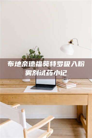 乳山布地奈德福莫特罗吸入粉雾剂试药小记 第1张